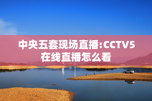 中央五套现场直播:CCTV5在线直播怎么看