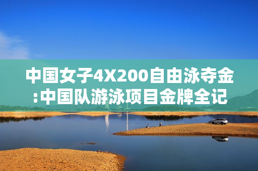 中国女子4X200自由泳夺金:中国队游泳项目金牌全记录
