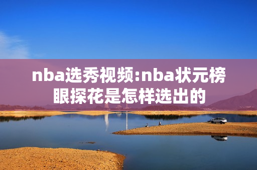 nba选秀视频:nba状元榜眼探花是怎样选出的