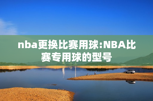nba更换比赛用球:NBA比赛专用球的型号