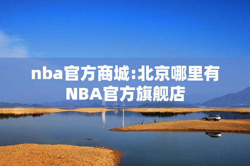 nba官方商城:北京哪里有NBA官方旗舰店