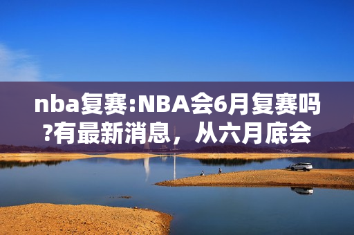 nba复赛:NBA会6月复赛吗?有最新消息，从六月底会附赛