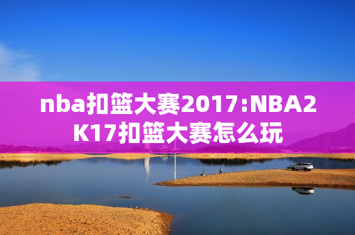 nba扣篮大赛2017:NBA2K17扣篮大赛怎么玩
