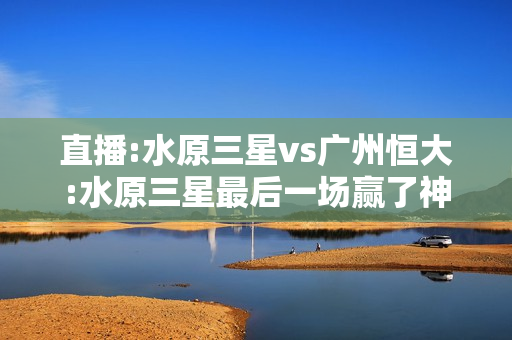 直播:水原三星vs广州恒大:水原三星最后一场赢了神户胜利船，怎么算分
