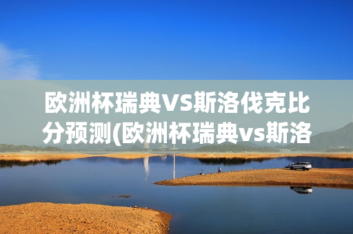 欧洲杯瑞典VS斯洛伐克比分预测(欧洲杯瑞典vs斯洛伐克比分预测分析)