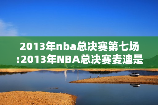 2013年nba总决赛第七场:2013年NBA总决赛麦迪是第几场上场的