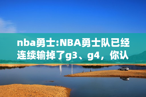 nba勇士:NBA勇士队已经连续输掉了g3、g4，你认为他们有没希望打赢天王山之战