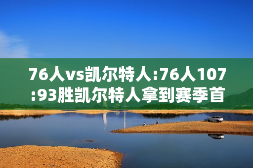 76人vs凯尔特人:76人107:93胜凯尔特人拿到赛季首胜，联盟第一身高76人队打出优势了吗