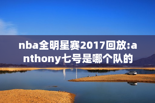 nba全明星赛2017回放:anthony七号是哪个队的