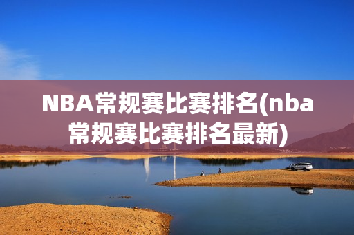 NBA常规赛比赛排名(nba常规赛比赛排名最新)