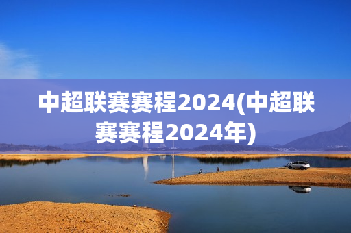 中超联赛赛程2024(中超联赛赛程2024年)