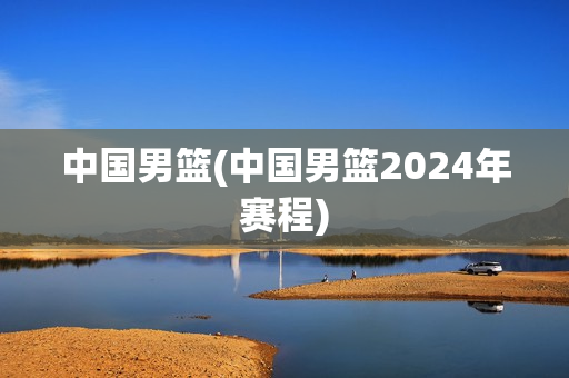 中国男篮(中国男篮2024年赛程)